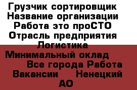 Грузчик-сортировщик › Название организации ­ Работа-это проСТО › Отрасль предприятия ­ Логистика › Минимальный оклад ­ 24 000 - Все города Работа » Вакансии   . Ненецкий АО